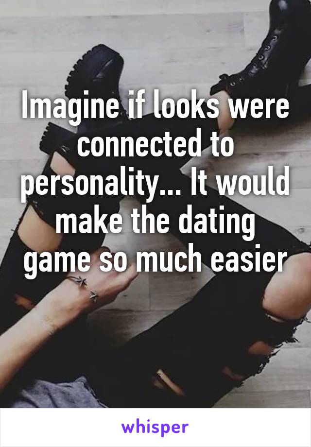 Imagine if looks were connected to personality... It would make the dating game so much easier

