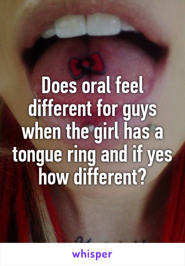 Does oral feel different for guys when the girl has a tongue ring and if yes how different?