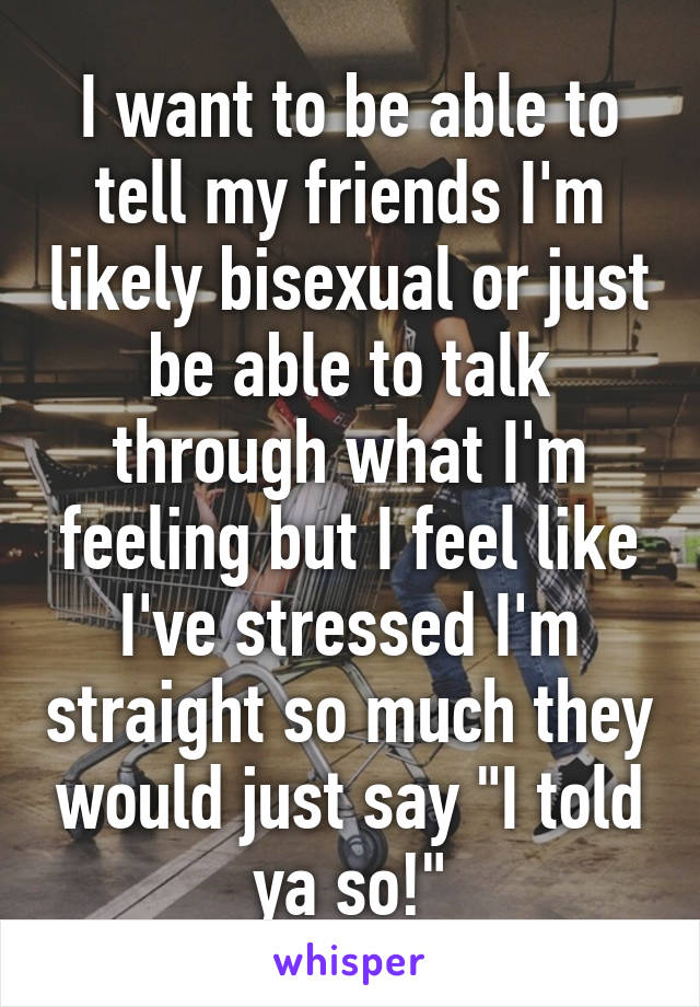 I want to be able to tell my friends I'm likely bisexual or just be able to talk through what I'm feeling but I feel like I've stressed I'm straight so much they would just say "I told ya so!"