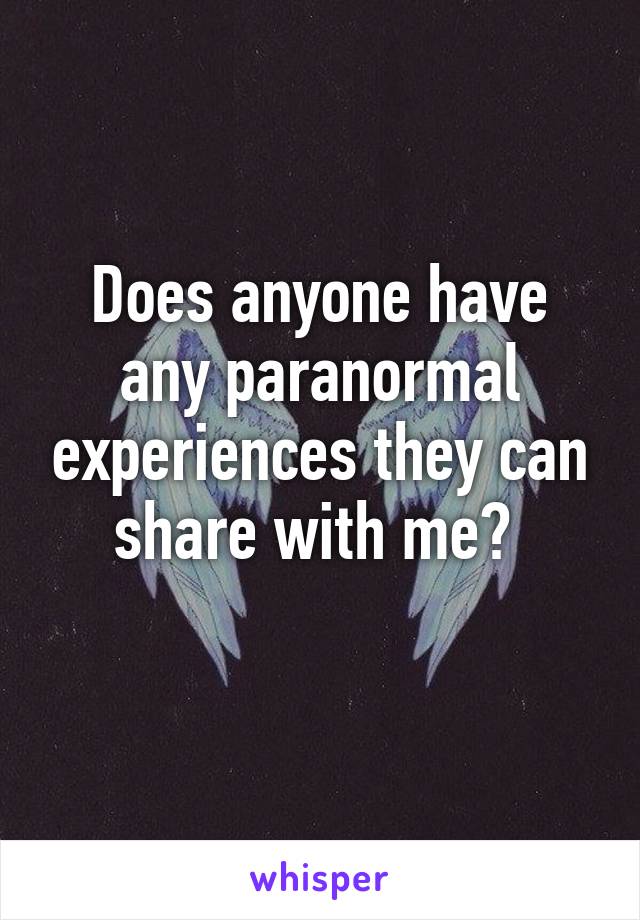 Does anyone have any paranormal experiences they can share with me? 
