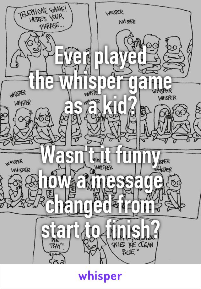 Ever played
the whisper game
as a kid?

Wasn't it funny
how a message
changed from
start to finish?
