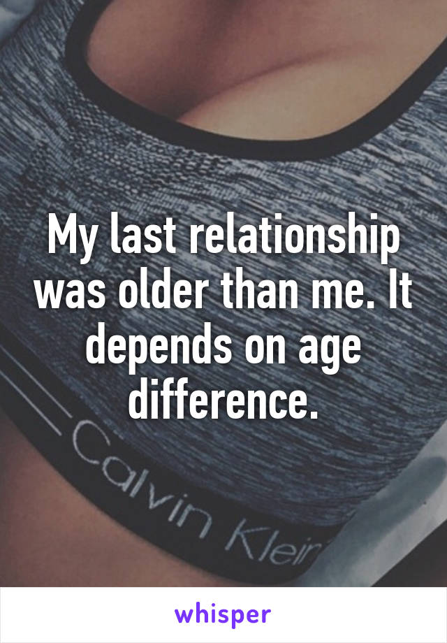 My last relationship was older than me. It depends on age difference.