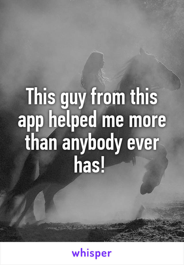 This guy from this app helped me more than anybody ever has! 