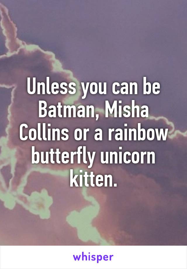 Unless you can be Batman, Misha Collins or a rainbow butterfly unicorn kitten.