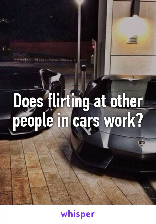 Does flirting at other people in cars work?