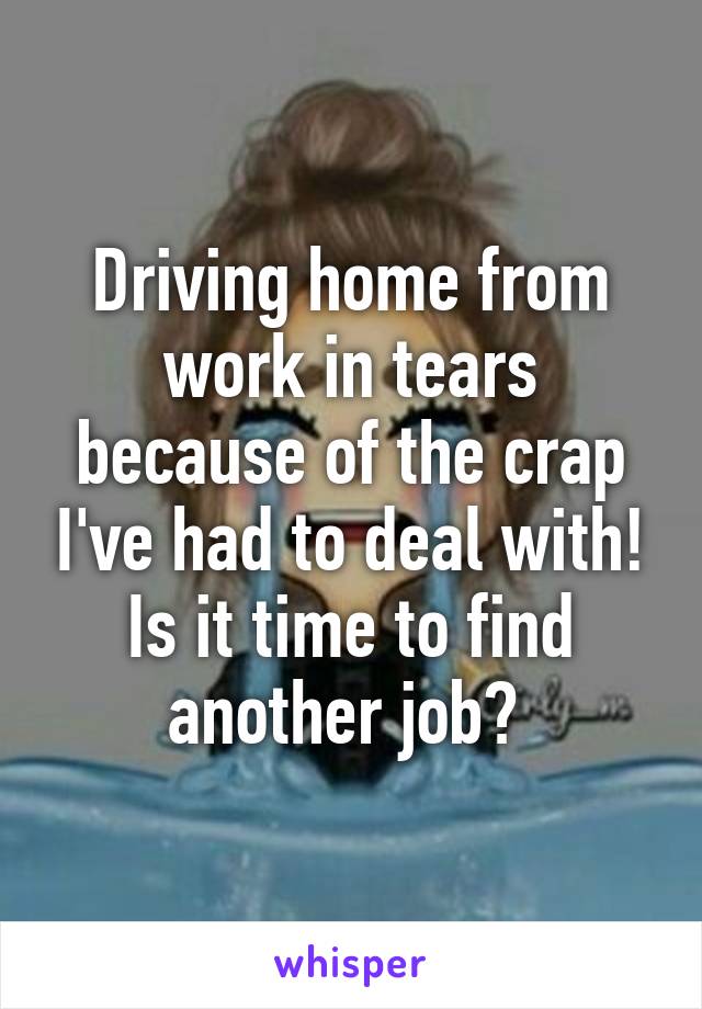 Driving home from work in tears because of the crap I've had to deal with!
Is it time to find another job? 
