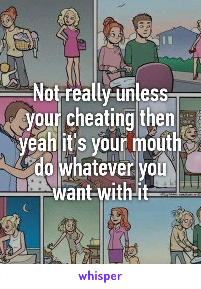 Not really unless your cheating then yeah it's your mouth do whatever you want with it