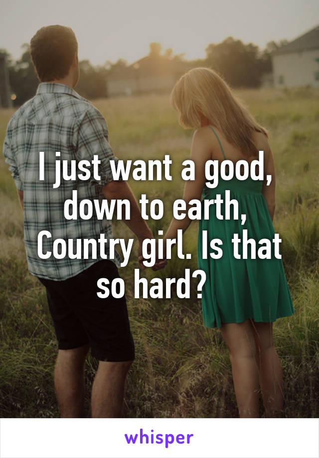 I just want a good,  down to earth,  Country girl. Is that so hard?  