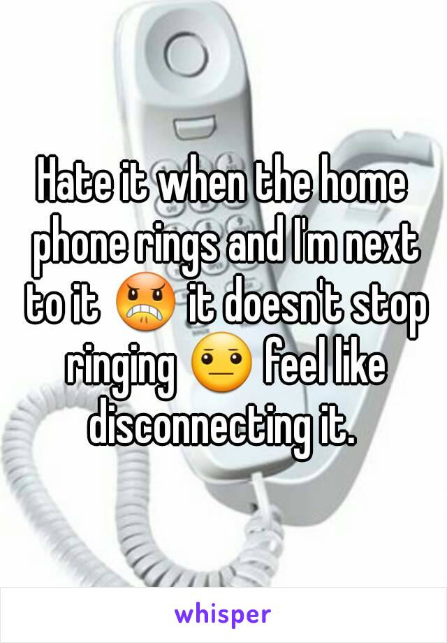 Hate it when the home phone rings and I'm next to it 😠 it doesn't stop ringing 😐 feel like disconnecting it. 