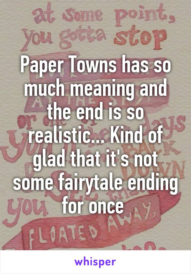 Paper Towns has so much meaning and the end is so realistic... Kind of glad that it's not some fairytale ending for once 