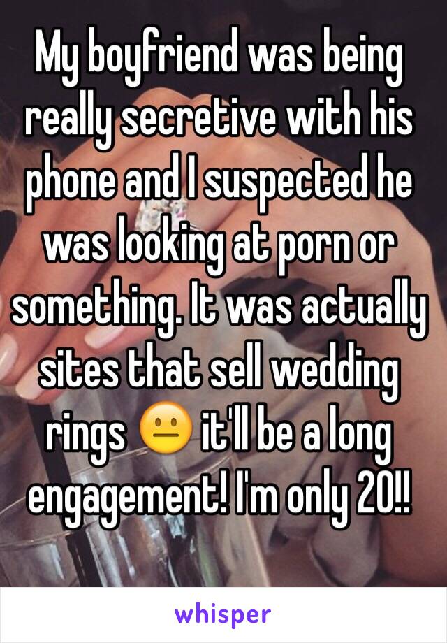 My boyfriend was being really secretive with his phone and I suspected he was looking at porn or something. It was actually sites that sell wedding rings 😐 it'll be a long engagement! I'm only 20!!