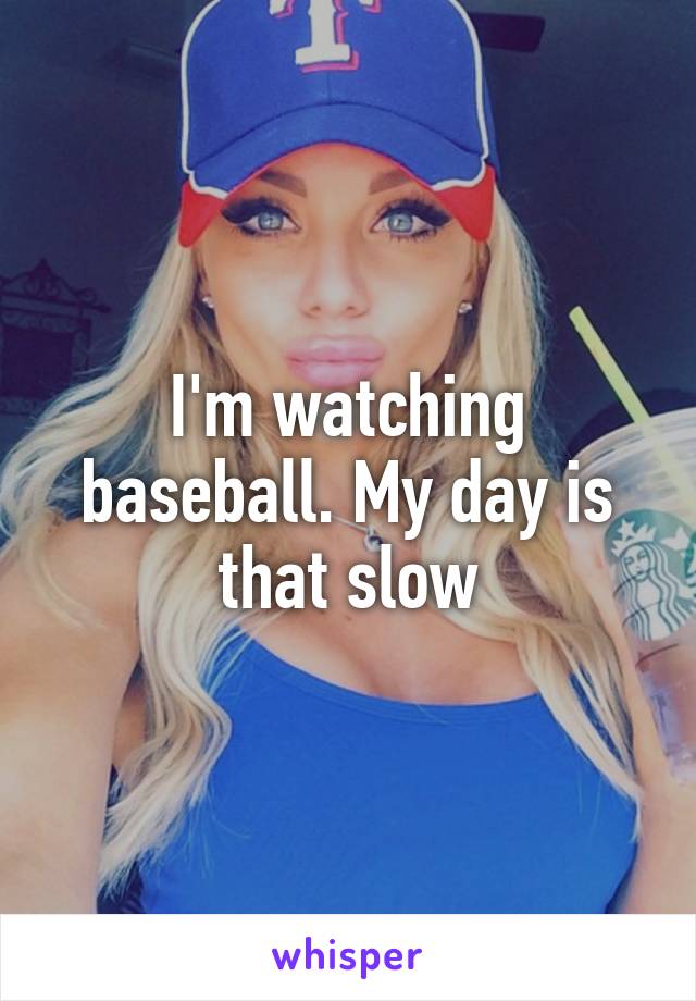 I'm watching baseball. My day is that slow