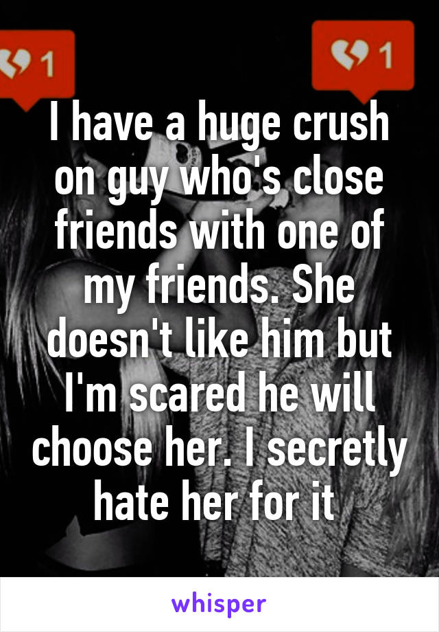 I have a huge crush on guy who's close friends with one of my friends. She doesn't like him but I'm scared he will choose her. I secretly hate her for it 