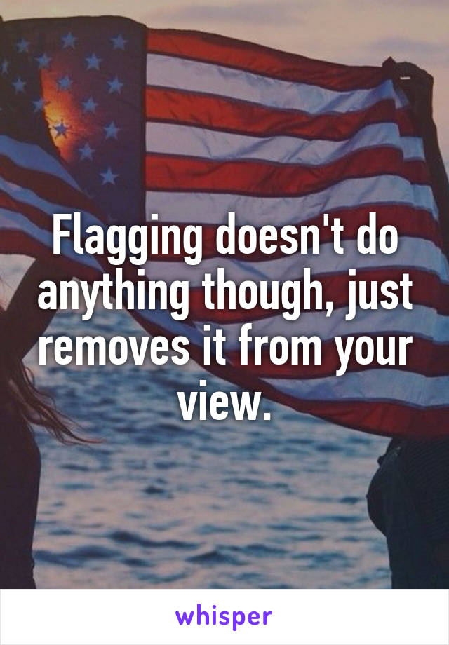 Flagging doesn't do anything though, just removes it from your view.