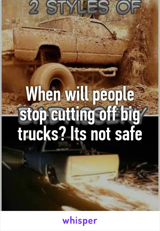 When will people stop cutting off big trucks? Its not safe