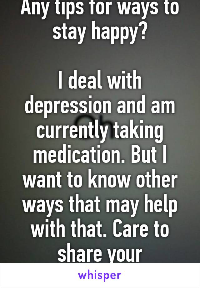 Any tips for ways to stay happy?

I deal with depression and am currently taking medication. But I want to know other ways that may help with that. Care to share your experiences?