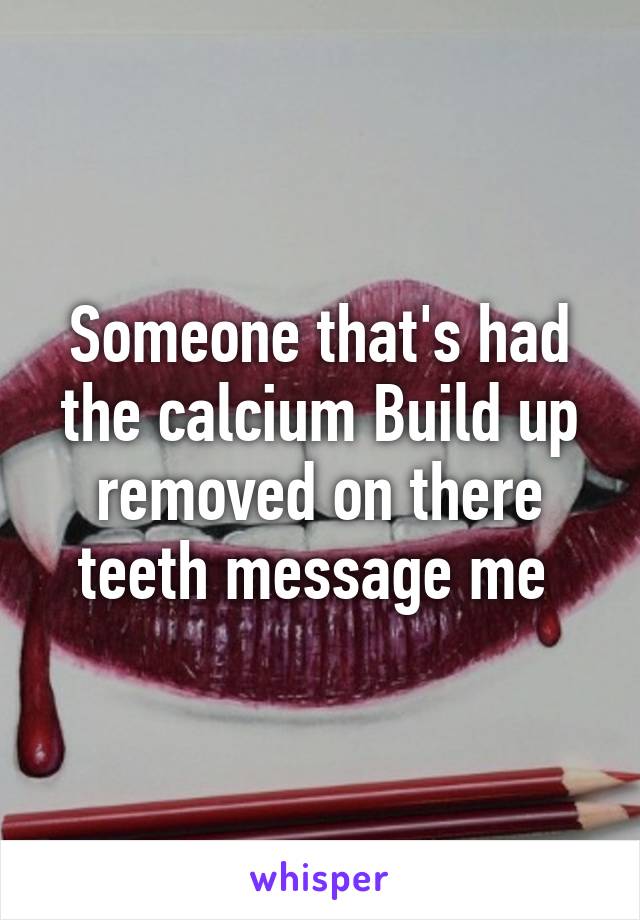Someone that's had the calcium Build up removed on there teeth message me 