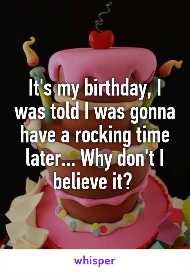 It's my birthday, I was told I was gonna have a rocking time later... Why don't I believe it? 