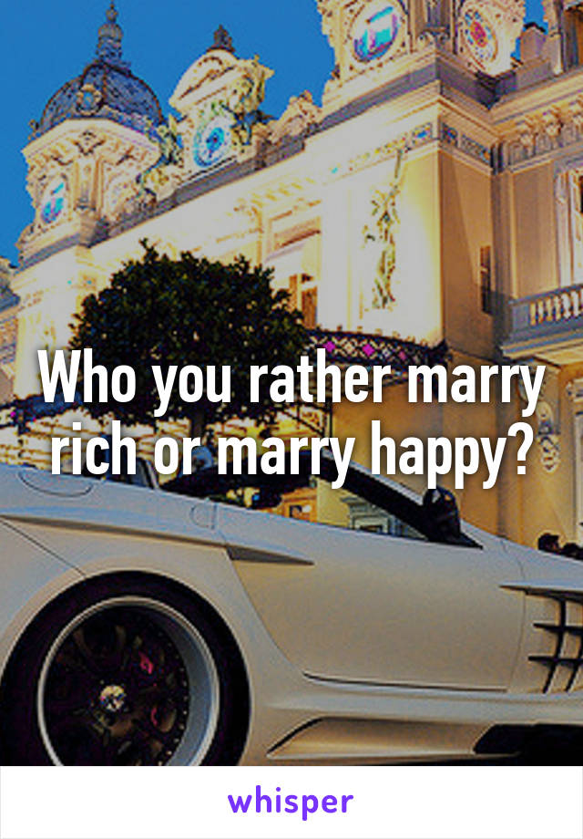 Who you rather marry rich or marry happy?