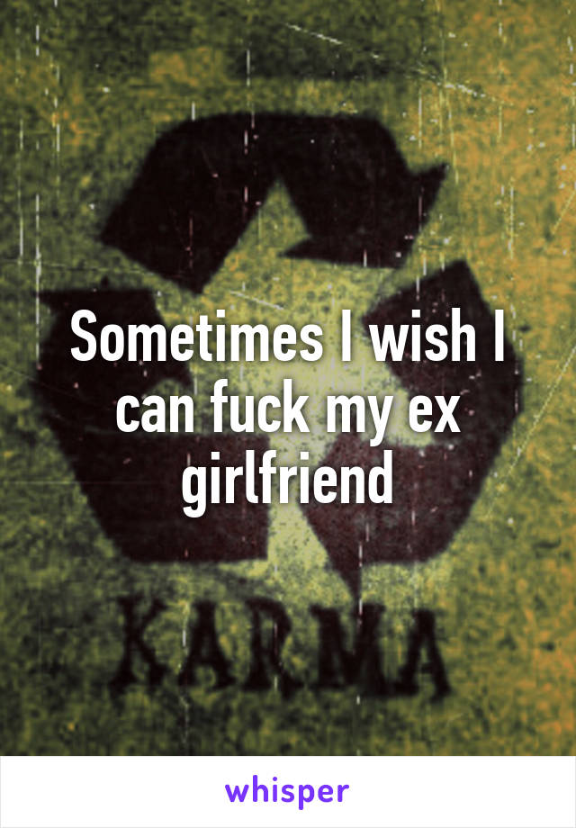 Sometimes I wish I can fuck my ex girlfriend