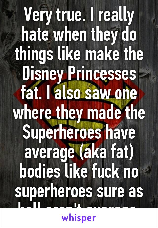 Very true. I really hate when they do things like make the Disney Princesses fat. I also saw one where they made the Superheroes have average (aka fat) bodies like fuck no superheroes sure as hell aren't average.