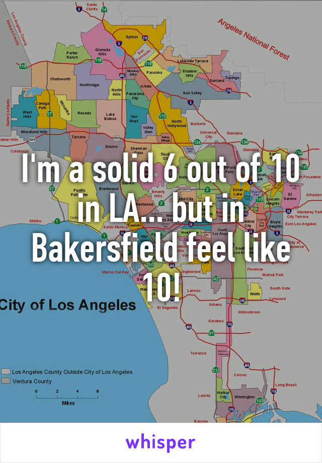 I'm a solid 6 out of 10 in LA... but in Bakersfield feel like 10!