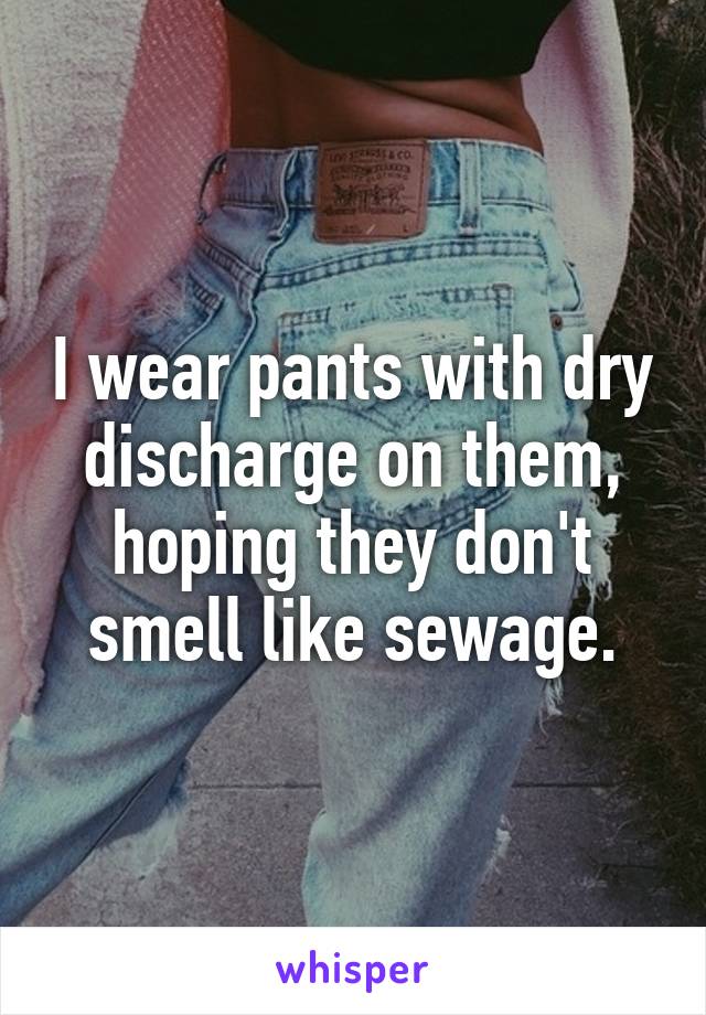I wear pants with dry discharge on them, hoping they don't smell like sewage.
