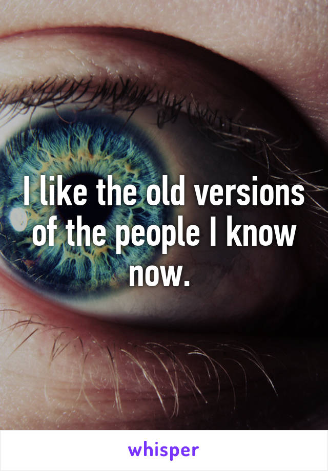I like the old versions of the people I know now. 