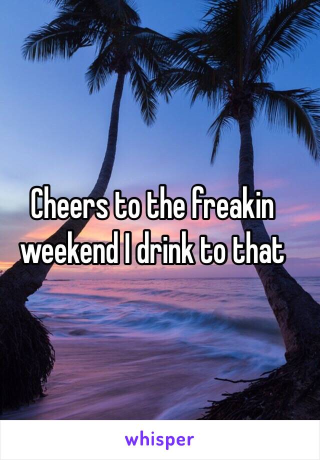 Cheers to the freakin weekend I drink to that 