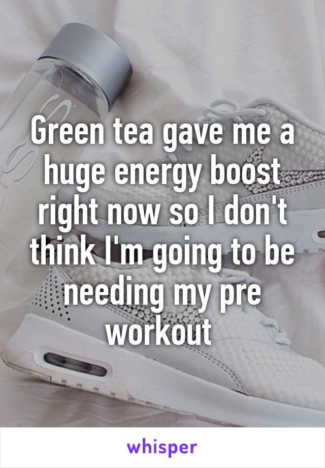 Green tea gave me a huge energy boost right now so I don't think I'm going to be needing my pre workout 