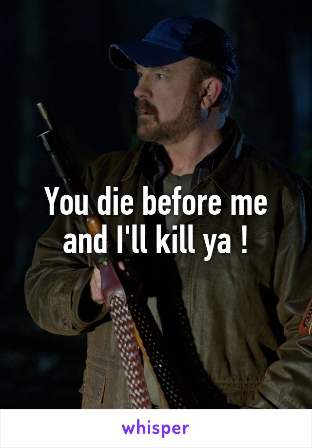 You die before me and I'll kill ya !