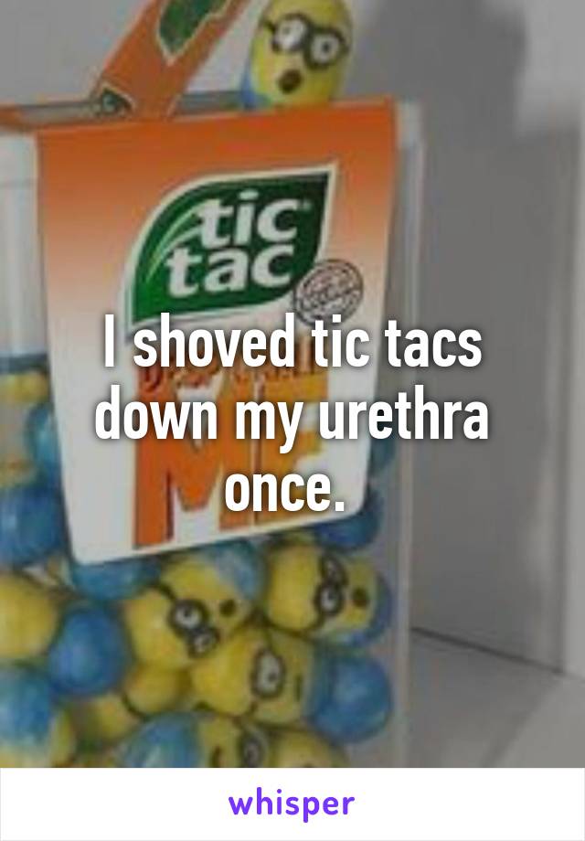 I shoved tic tacs down my urethra once. 