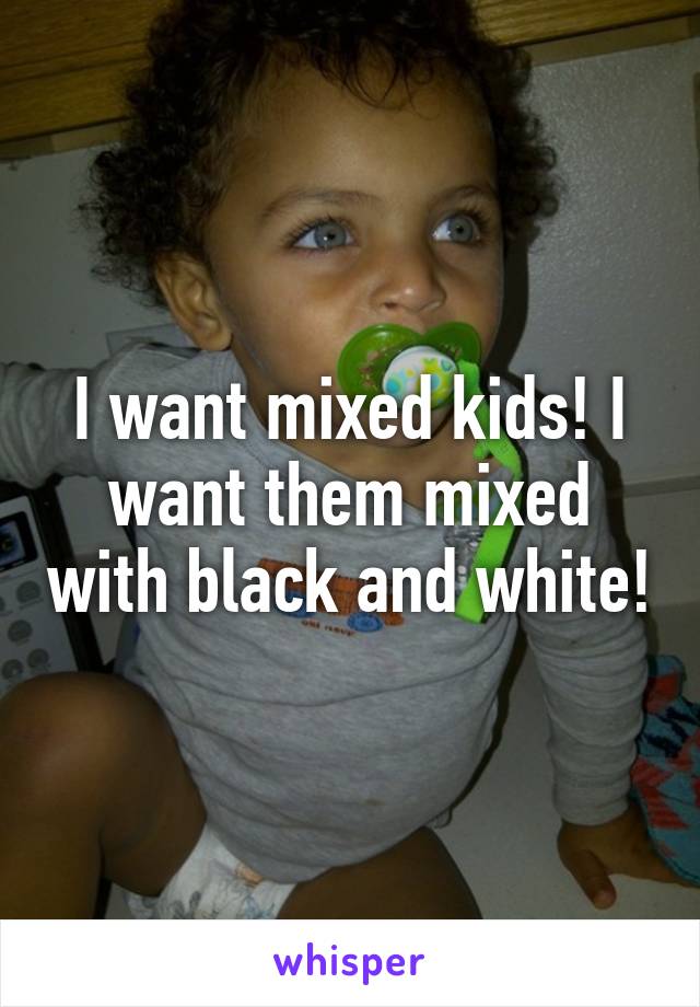 I want mixed kids! I want them mixed with black and white!