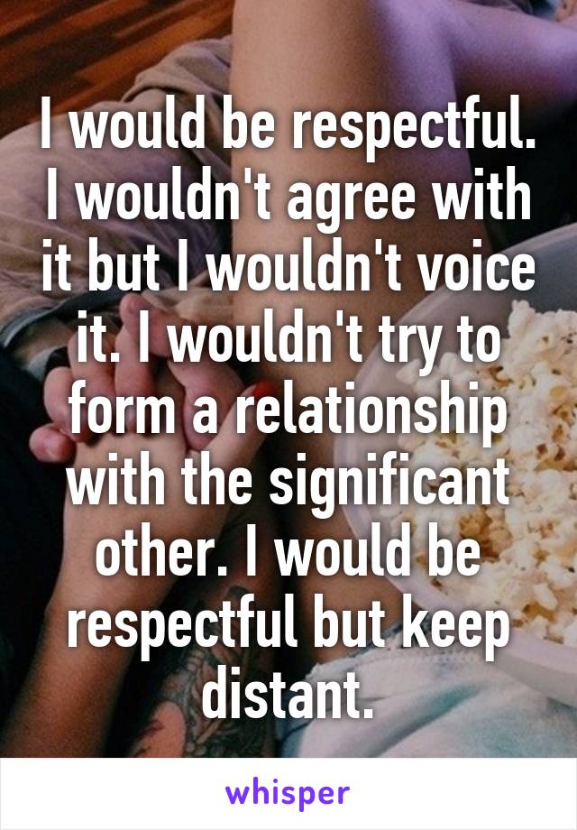 I would be respectful. I wouldn't agree with it but I wouldn't voice it. I wouldn't try to form a relationship with the significant other. I would be respectful but keep distant.