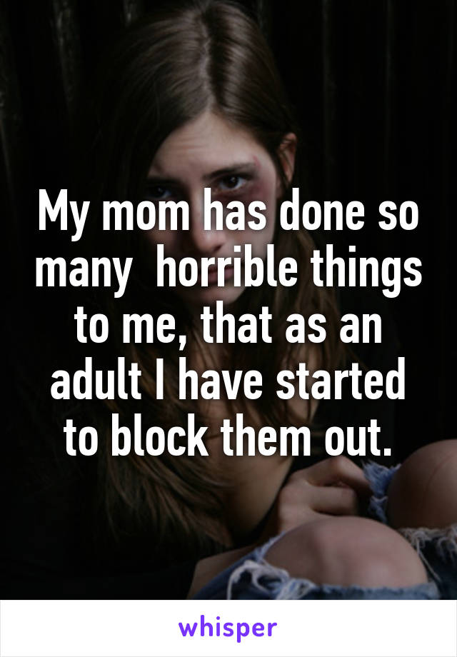 My mom has done so many  horrible things to me, that as an adult I have started to block them out.