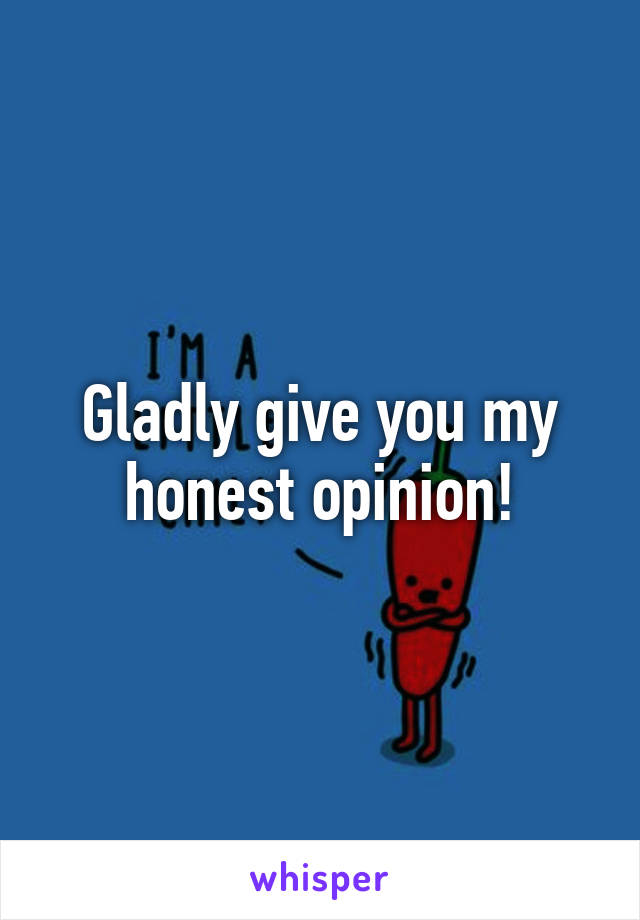 Gladly give you my honest opinion!