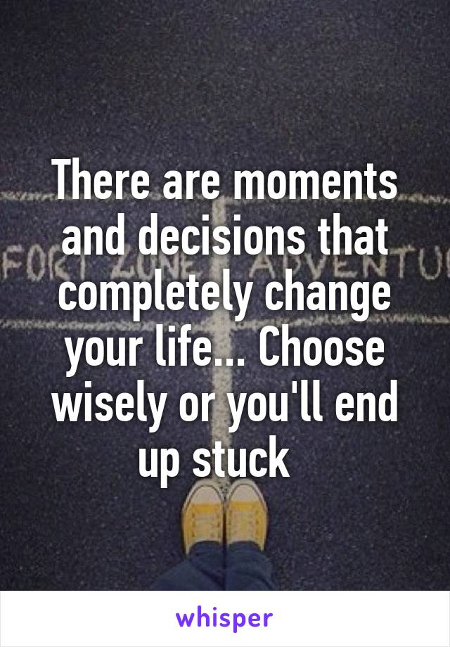 There are moments and decisions that completely change your life... Choose wisely or you'll end up stuck  
