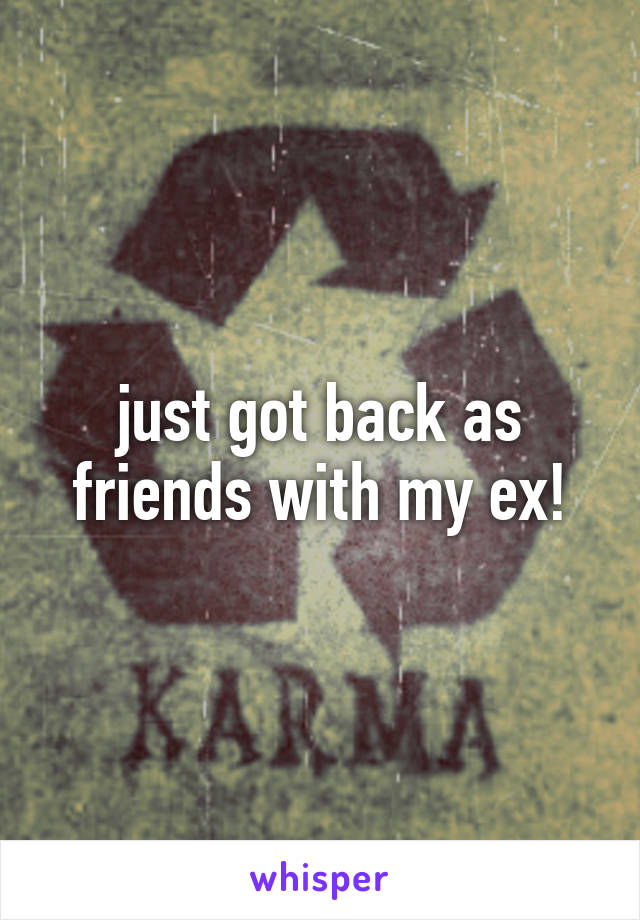 just got back as friends with my ex!