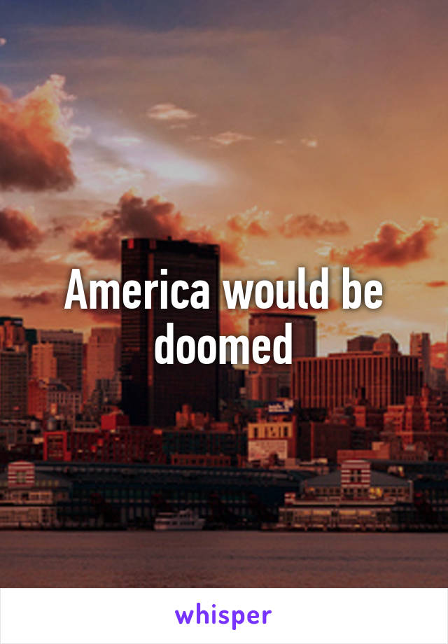 America would be doomed