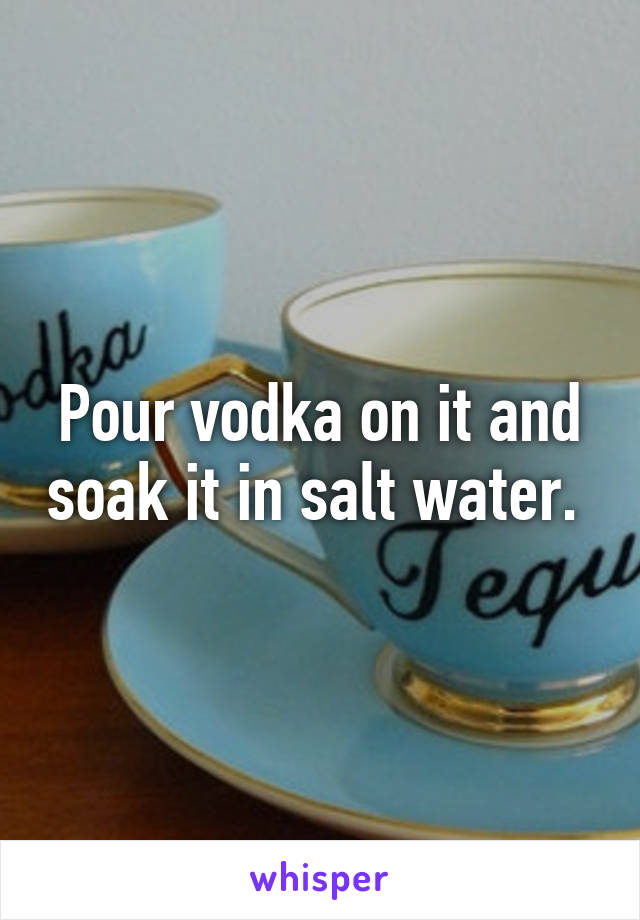 Pour vodka on it and soak it in salt water. 