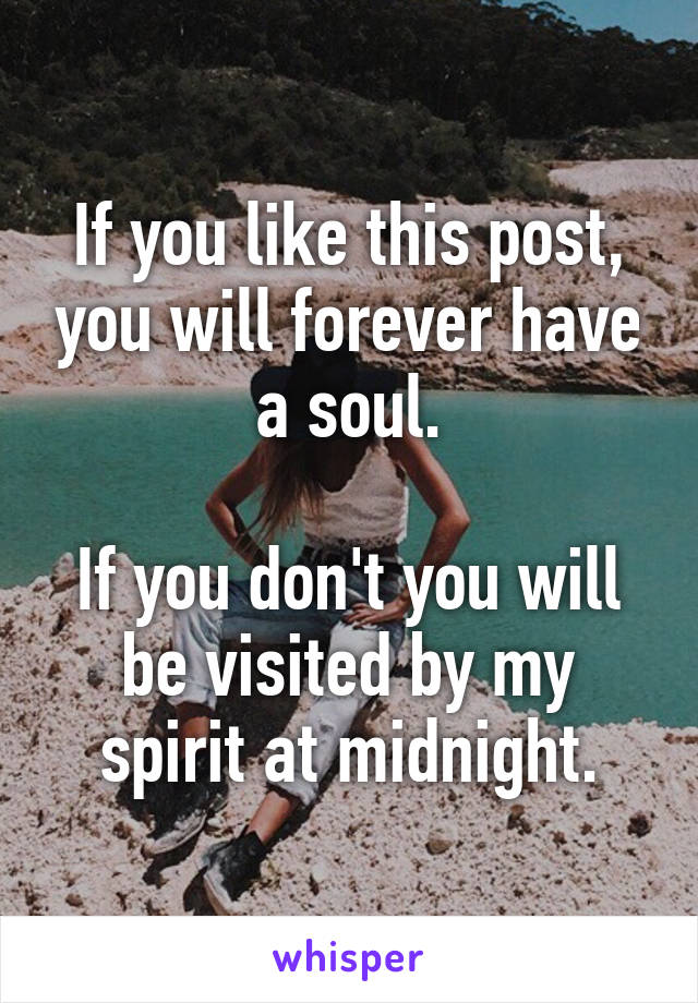 If you like this post, you will forever have a soul.

If you don't you will be visited by my spirit at midnight.
