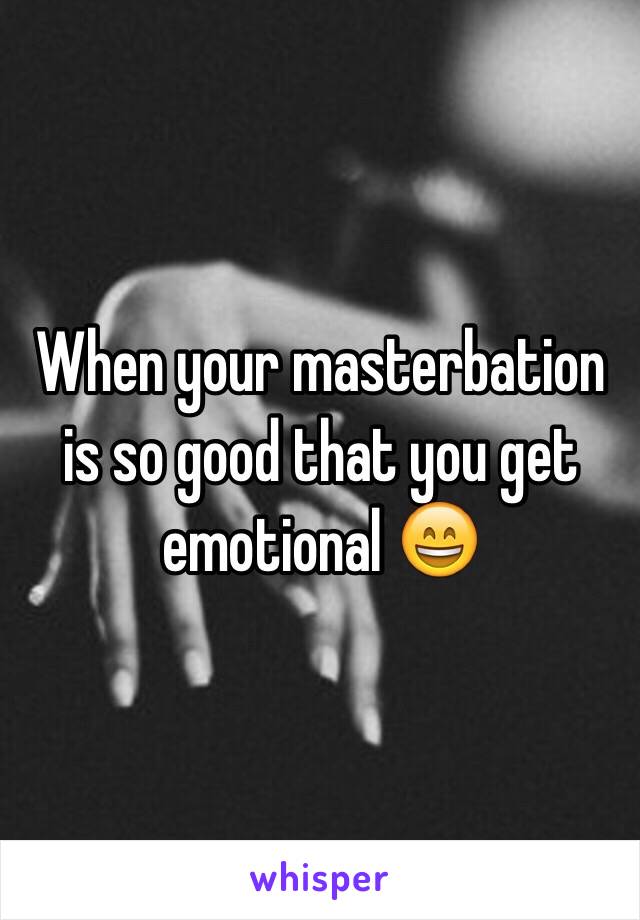 When your masterbation is so good that you get emotional 😄