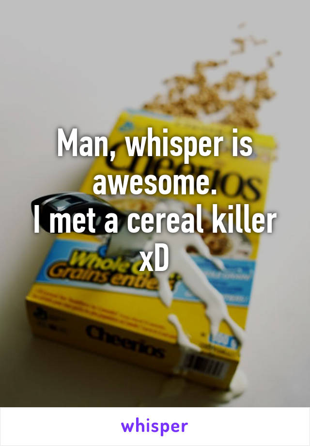 Man, whisper is awesome.
I met a cereal killer xD
