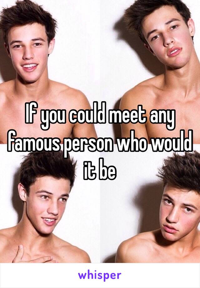 If you could meet any famous person who would it be 