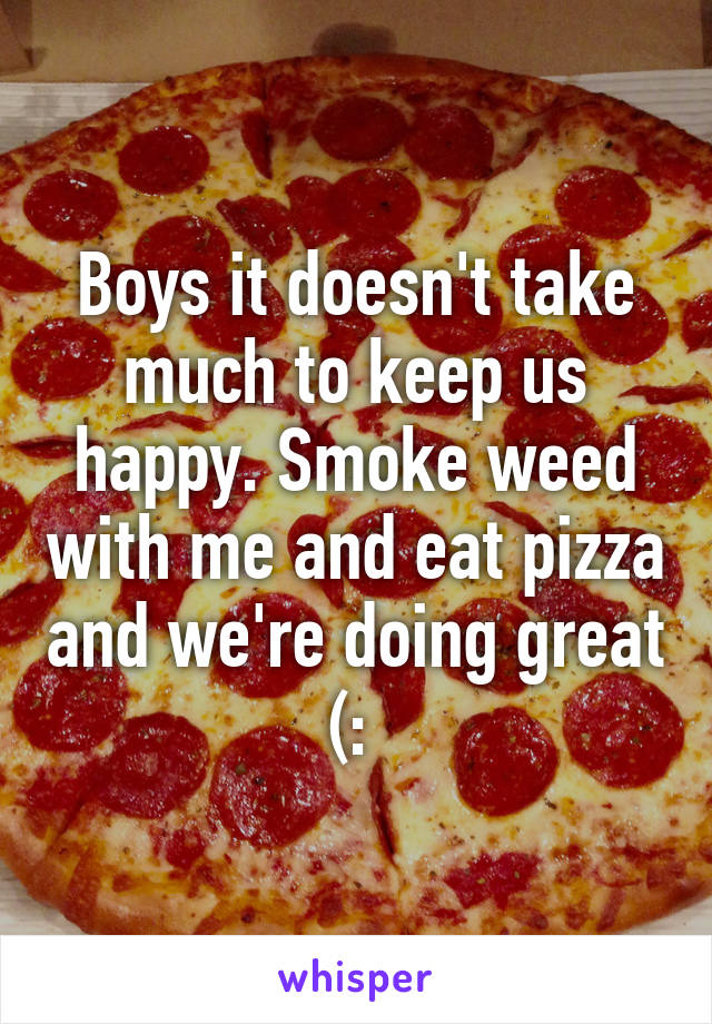 Boys it doesn't take much to keep us happy. Smoke weed with me and eat pizza and we're doing great (: 