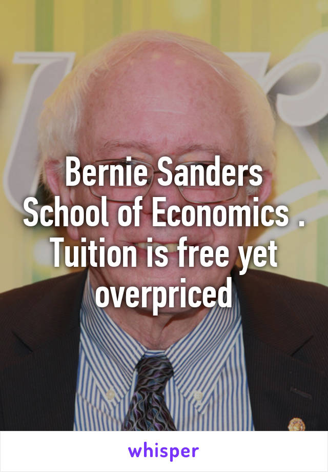 Bernie Sanders School of Economics . Tuition is free yet overpriced