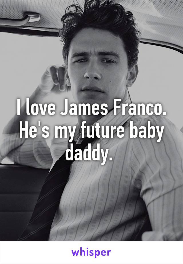I love James Franco. He's my future baby daddy. 