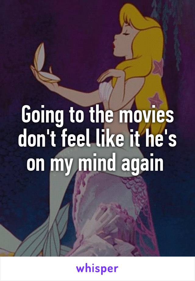 Going to the movies don't feel like it he's on my mind again 