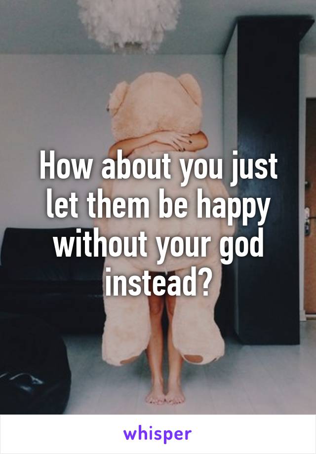 How about you just let them be happy without your god instead?