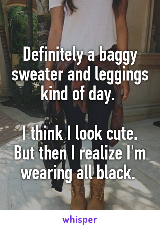 Definitely a baggy sweater and leggings kind of day. 

I think I look cute. But then I realize I'm wearing all black. 